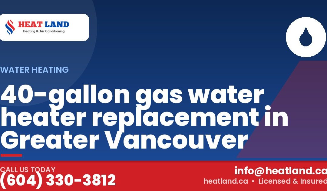 40-gallon gas water heater replacement in Greater Vancouver — HeatLand Heating & Cooling, licensed HVAC in Greater Vancouver. Call (604) 330-3812.