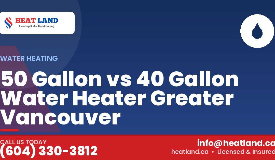 50 Gallon vs 40 Gallon Water Heater Greater Vancouver — HeatLand Heating & Cooling, licensed HVAC in Greater Vancouver. Call (604) 330-3812.