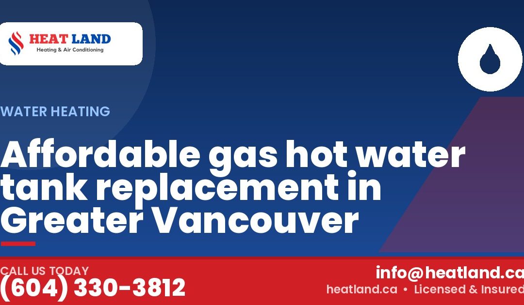 Affordable gas hot water tank replacement in Greater Vancouver — HeatLand Heating & Cooling, licensed HVAC in Greater Vancouver. Call (604) 330-3812.
