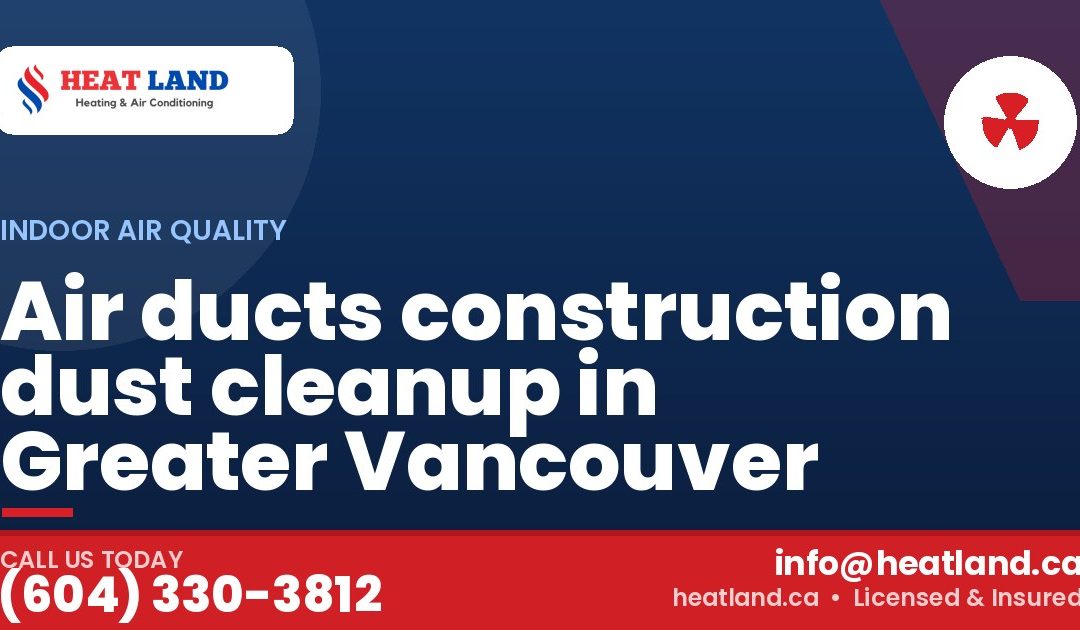 Air ducts construction dust cleanup in Greater Vancouver — HeatLand Heating & Cooling, licensed HVAC in Greater Vancouver. Call (604) 330-3812.