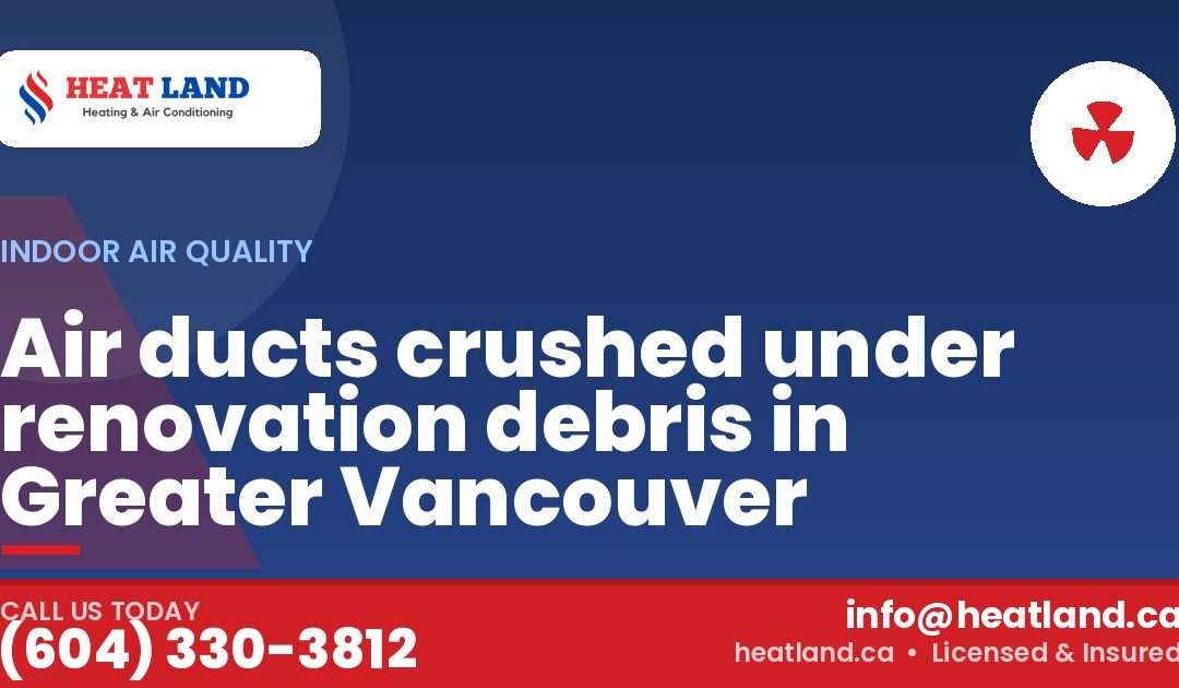 Air ducts crushed under renovation debris in Greater Vancouver — HeatLand Heating & Cooling, licensed HVAC in Greater Vancouver. Call (604) 330-3812.