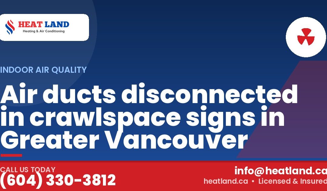 Air ducts disconnected in crawlspace signs in Greater Vancouver — HeatLand Heating & Cooling, licensed HVAC in Greater Vancouver. Call (604) 330-3812.