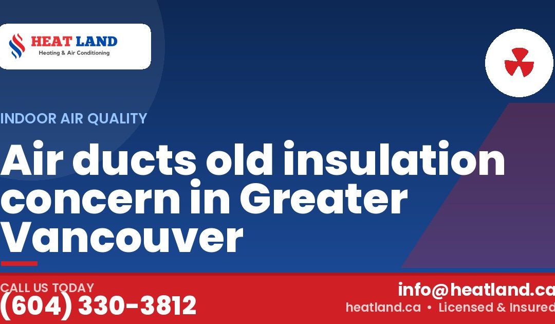 Air ducts old insulation concern in Greater Vancouver — HeatLand Heating & Cooling, licensed HVAC in Greater Vancouver. Call (604) 330-3812.
