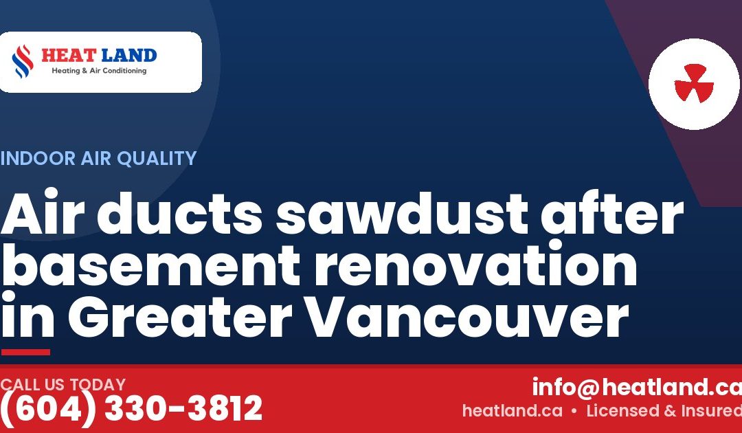 Air ducts sawdust after basement renovation in Greater Vancouver — HeatLand Heating & Cooling, licensed HVAC in Greater Vancouver. Call (604) 330-3812.