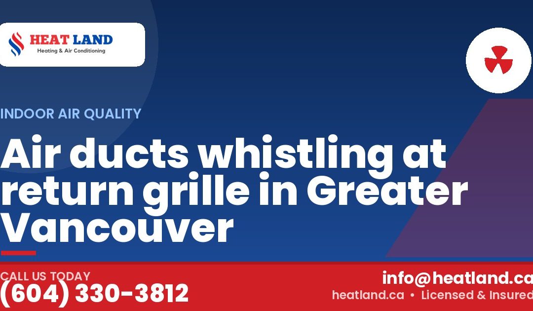 Air ducts whistling at return grille in Greater Vancouver — HeatLand Heating & Cooling, licensed HVAC in Greater Vancouver. Call (604) 330-3812.