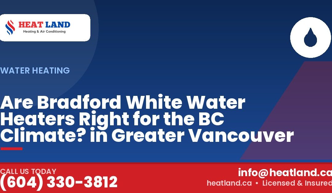 Are Bradford White Water Heaters Right for the BC Climate? in Greater Vancouver — HeatLand Heating & Cooling, licensed HVAC in Greater Vancouver. Call (604) 330-3812.
