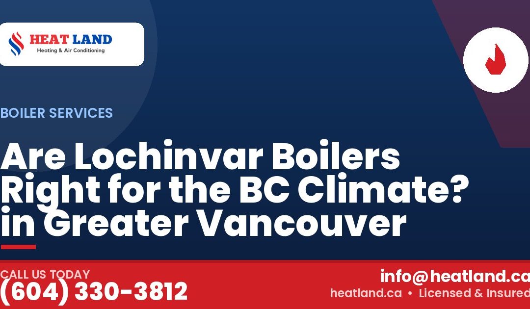 Are Lochinvar Boilers Right for the BC Climate? in Greater Vancouver — HeatLand Heating & Cooling, licensed HVAC in Greater Vancouver. Call (604) 330-3812.