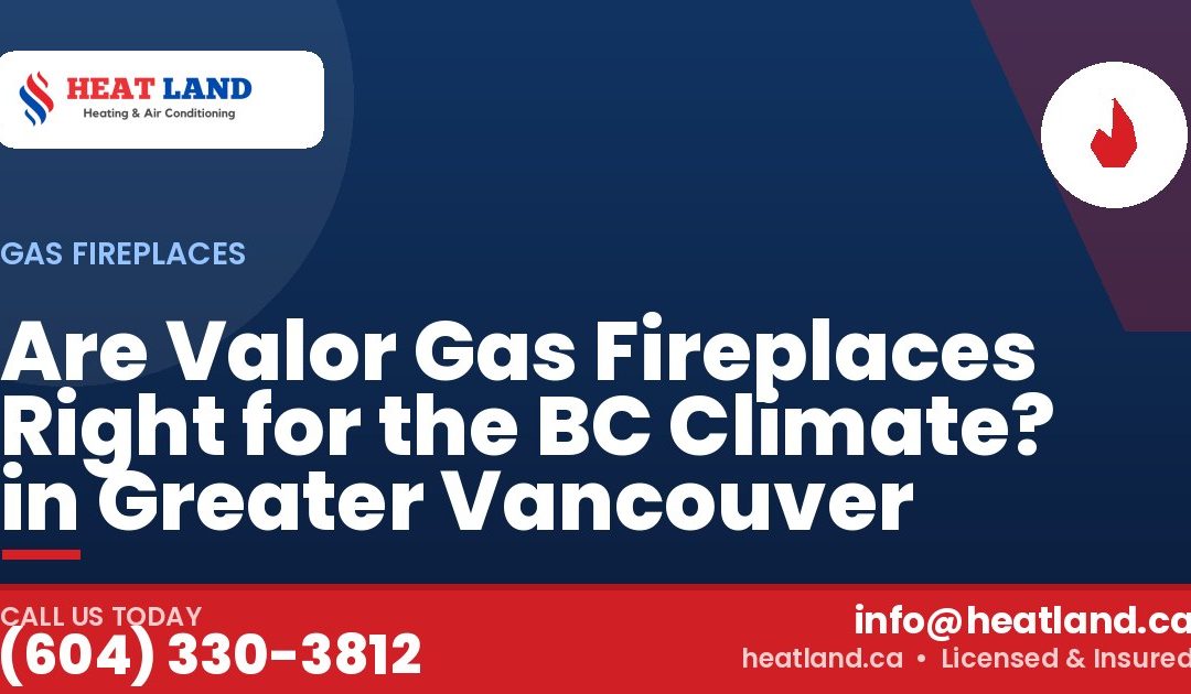 Are Valor Gas Fireplaces Right for the BC Climate? in Greater Vancouver — HeatLand Heating & Cooling, licensed HVAC in Greater Vancouver. Call (604) 330-3812.