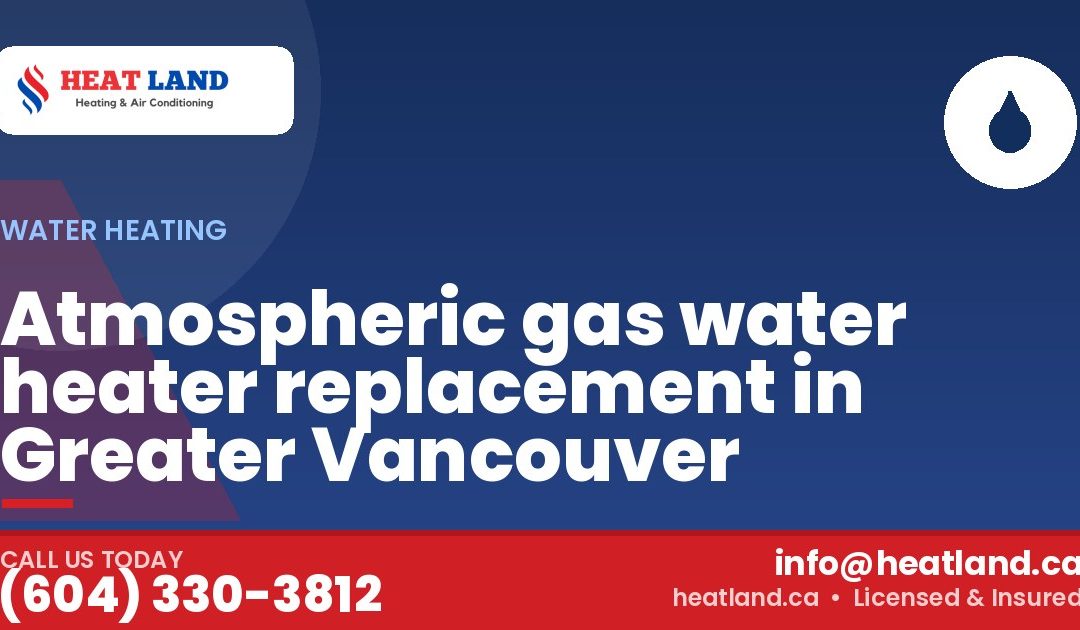 Atmospheric gas water heater replacement in Greater Vancouver — HeatLand Heating & Cooling, licensed HVAC in Greater Vancouver. Call (604) 330-3812.
