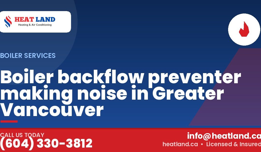 Boiler backflow preventer making noise in Greater Vancouver — HeatLand Heating & Cooling, licensed HVAC in Greater Vancouver. Call (604) 330-3812.