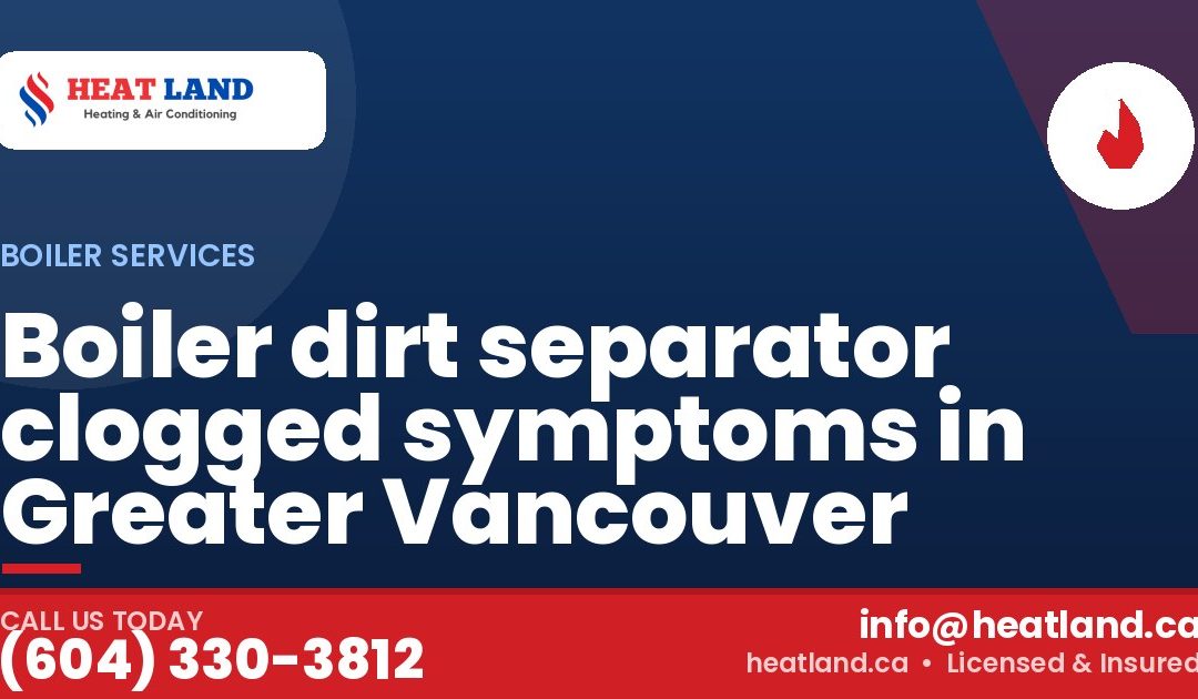 Boiler dirt separator clogged symptoms in Greater Vancouver — HeatLand Heating & Cooling, licensed HVAC in Greater Vancouver. Call (604) 330-3812.