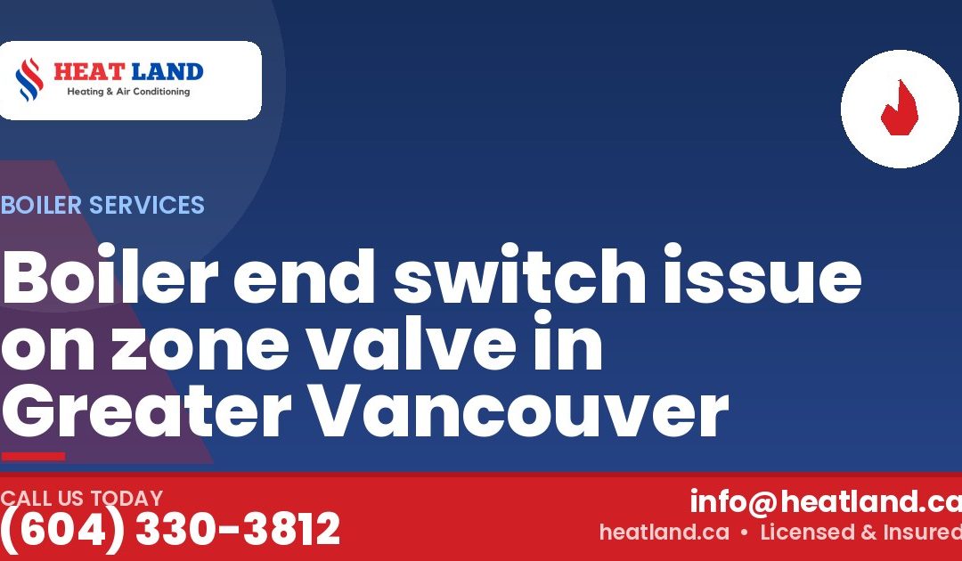 Boiler end switch issue on zone valve in Greater Vancouver — HeatLand Heating & Cooling, licensed HVAC in Greater Vancouver. Call (604) 330-3812.