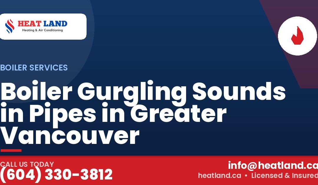 Boiler Gurgling Sounds in Pipes in Greater Vancouver — HeatLand Heating & Cooling, licensed HVAC in Greater Vancouver. Call (604) 330-3812.