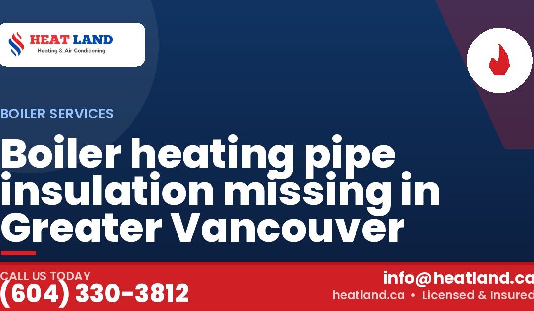 Boiler heating pipe insulation missing in Greater Vancouver — HeatLand Heating & Cooling, licensed HVAC in Greater Vancouver. Call (604) 330-3812.