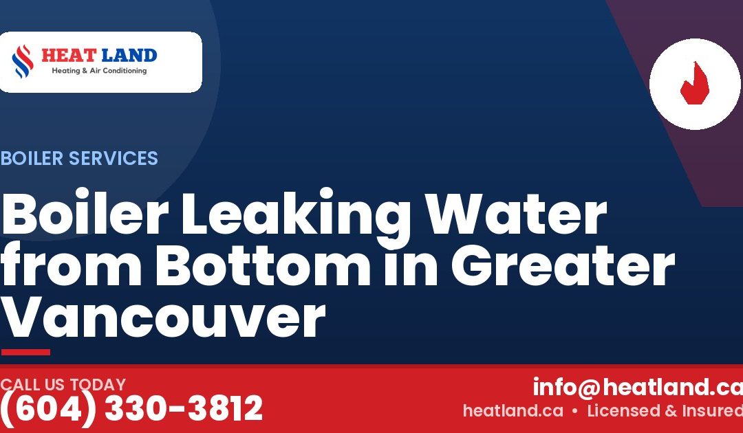 Boiler Leaking Water from Bottom in Greater Vancouver — HeatLand Heating & Cooling, licensed HVAC in Greater Vancouver. Call (604) 330-3812.