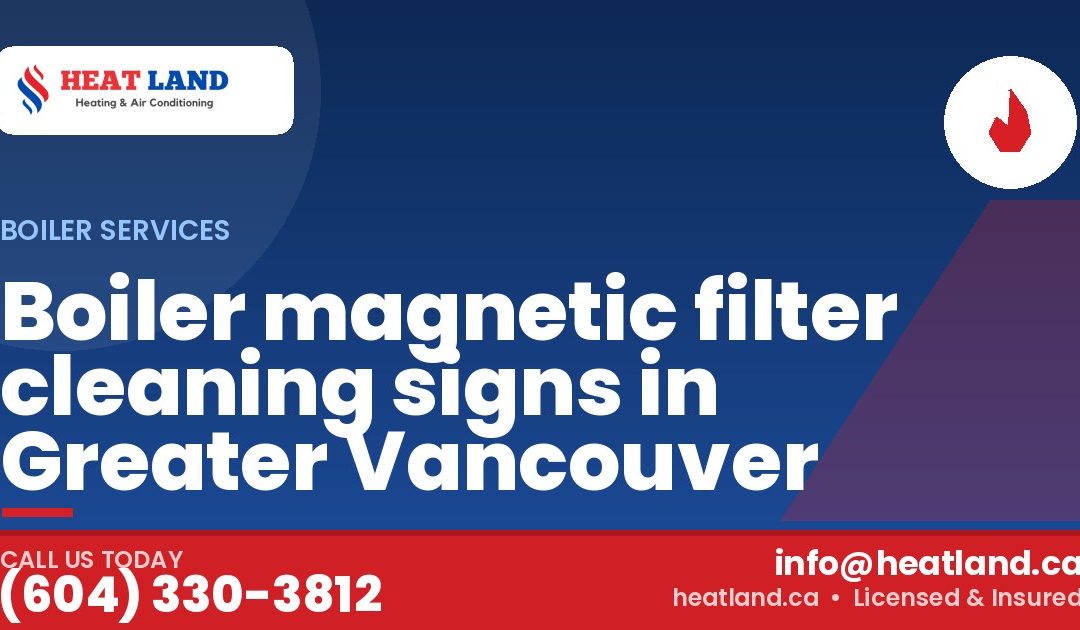 Boiler magnetic filter cleaning signs in Greater Vancouver — HeatLand Heating & Cooling, licensed HVAC in Greater Vancouver. Call (604) 330-3812.