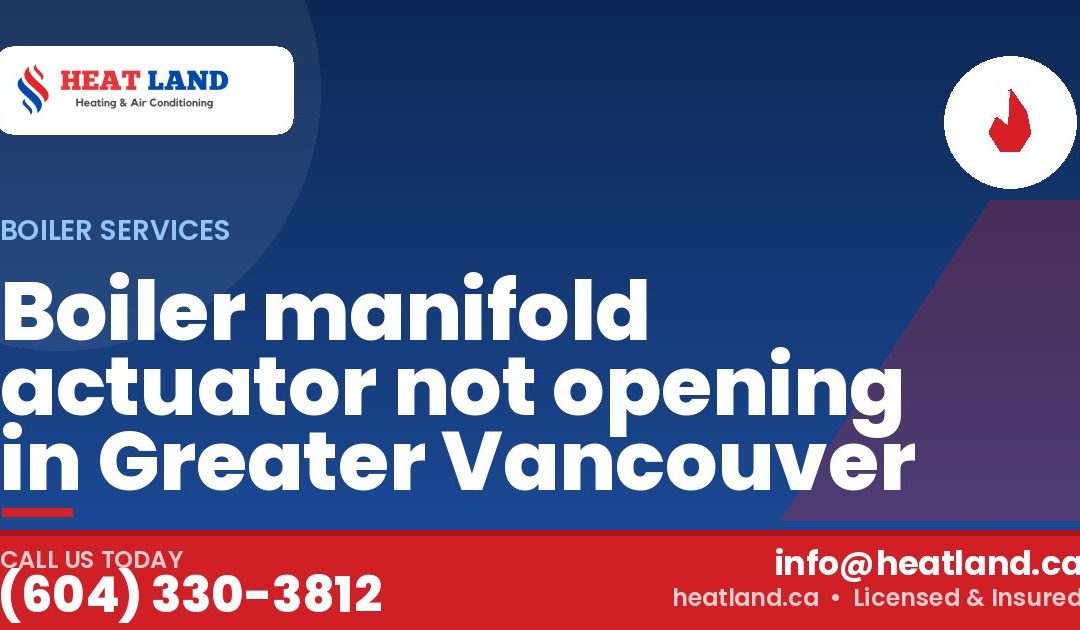 Boiler manifold actuator not opening in Greater Vancouver — HeatLand Heating & Cooling, licensed HVAC in Greater Vancouver. Call (604) 330-3812.