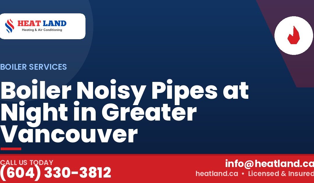 Boiler Noisy Pipes at Night in Greater Vancouver — HeatLand Heating & Cooling, licensed HVAC in Greater Vancouver. Call (604) 330-3812.