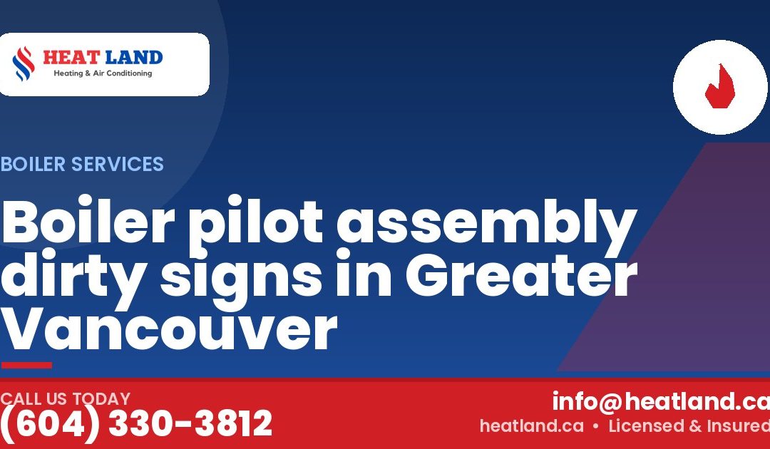 Boiler pilot assembly dirty signs in Greater Vancouver — HeatLand Heating & Cooling, licensed HVAC in Greater Vancouver. Call (604) 330-3812.