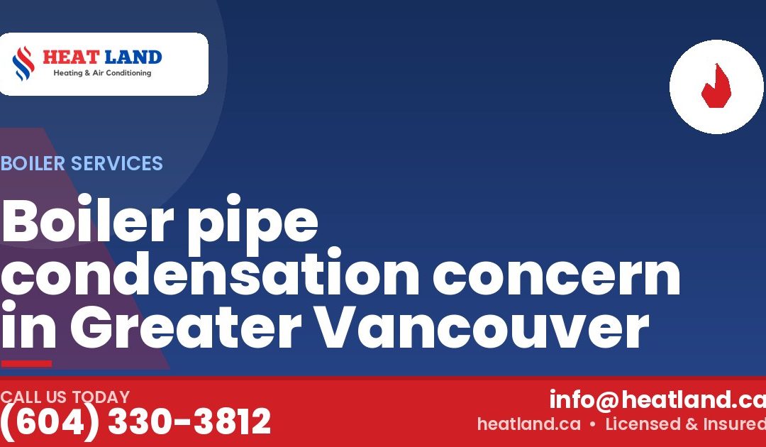 Boiler pipe condensation concern in Greater Vancouver — HeatLand Heating & Cooling, licensed HVAC in Greater Vancouver. Call (604) 330-3812.