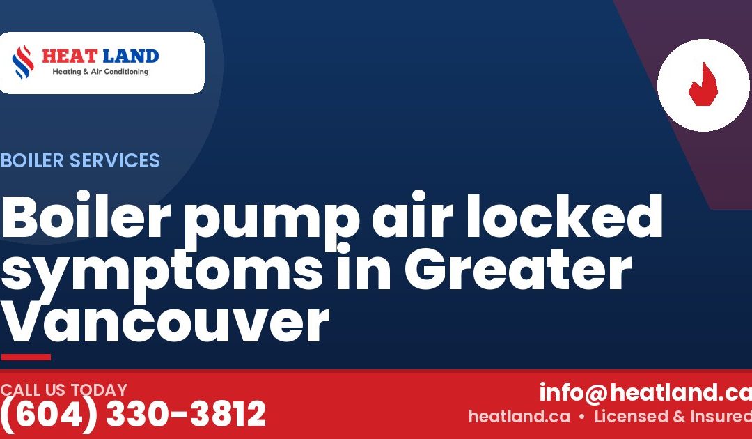 Boiler pump air locked symptoms in Greater Vancouver — HeatLand Heating & Cooling, licensed HVAC in Greater Vancouver. Call (604) 330-3812.