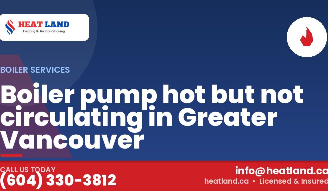 Boiler pump hot but not circulating in Greater Vancouver — HeatLand Heating & Cooling, licensed HVAC in Greater Vancouver. Call (604) 330-3812.