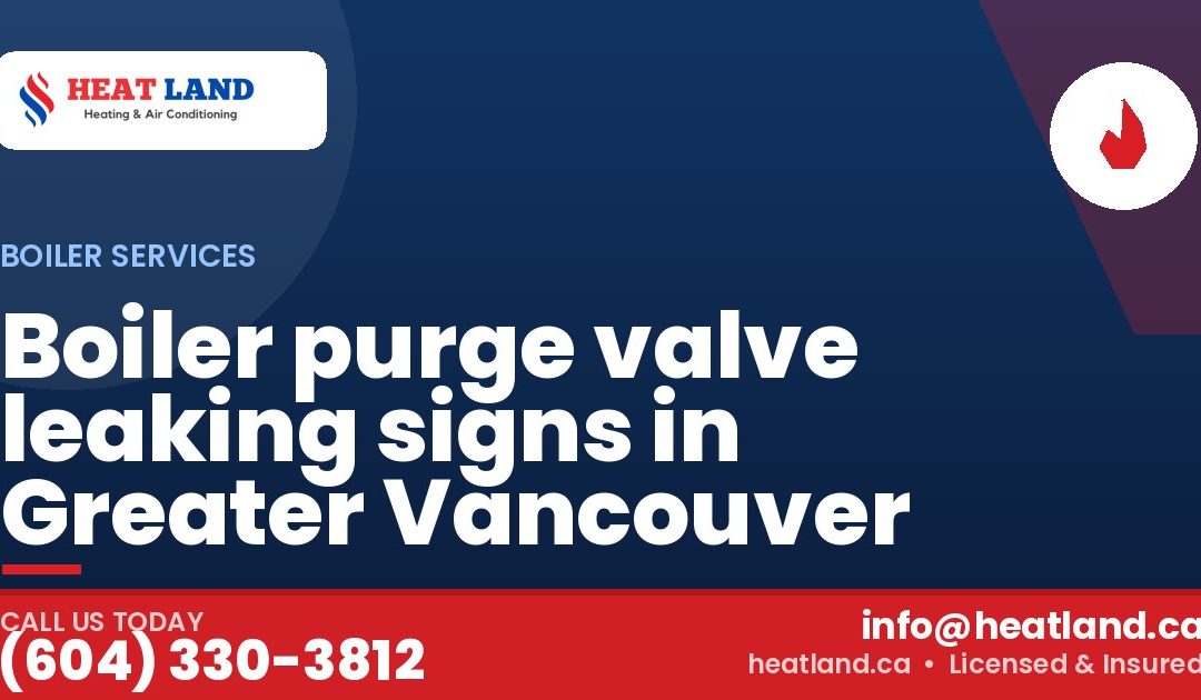 Boiler purge valve leaking signs in Greater Vancouver — HeatLand Heating & Cooling, licensed HVAC in Greater Vancouver. Call (604) 330-3812.