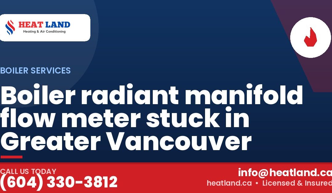 Boiler radiant manifold flow meter stuck in Greater Vancouver — HeatLand Heating & Cooling, licensed HVAC in Greater Vancouver. Call (604) 330-3812.