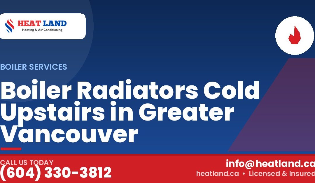 Boiler Radiators Cold Upstairs in Greater Vancouver — HeatLand Heating & Cooling, licensed HVAC in Greater Vancouver. Call (604) 330-3812.