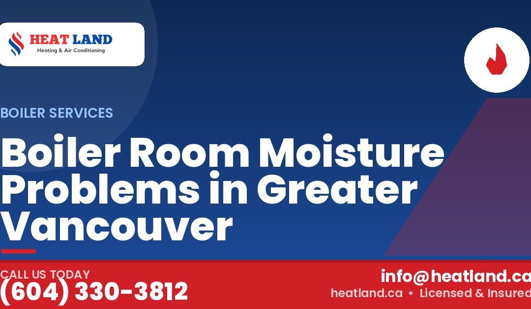 Boiler Room Moisture Problems in Greater Vancouver — HeatLand Heating & Cooling, licensed HVAC in Greater Vancouver. Call (604) 330-3812.