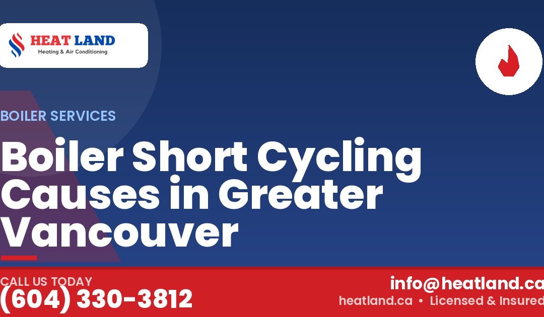 Boiler Short Cycling Causes in Greater Vancouver — HeatLand Heating & Cooling, licensed HVAC in Greater Vancouver. Call (604) 330-3812.