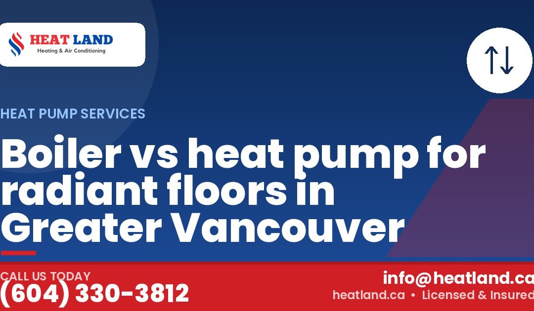 Boiler vs heat pump for radiant floors in Greater Vancouver — HeatLand Heating & Cooling, licensed HVAC in Greater Vancouver. Call (604) 330-3812.