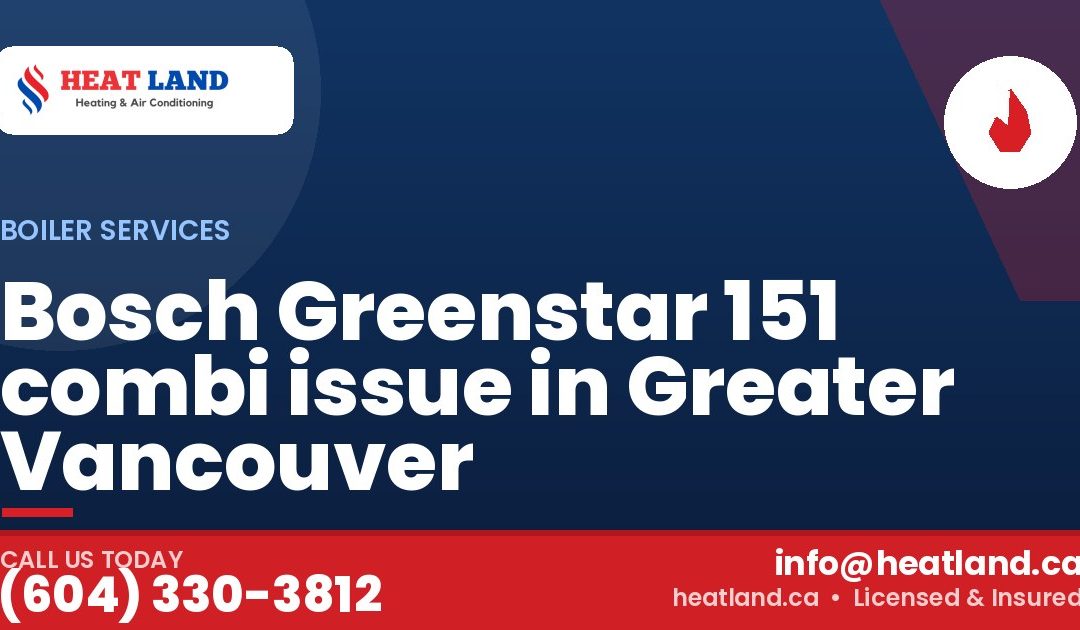 Bosch Greenstar 151 combi issue in Greater Vancouver — HeatLand Heating & Cooling, licensed HVAC in Greater Vancouver. Call (604) 330-3812.