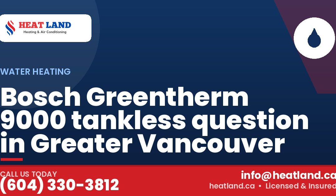 Bosch Greentherm 9000 tankless question in Greater Vancouver — HeatLand Heating & Cooling, licensed HVAC in Greater Vancouver. Call (604) 330-3812.