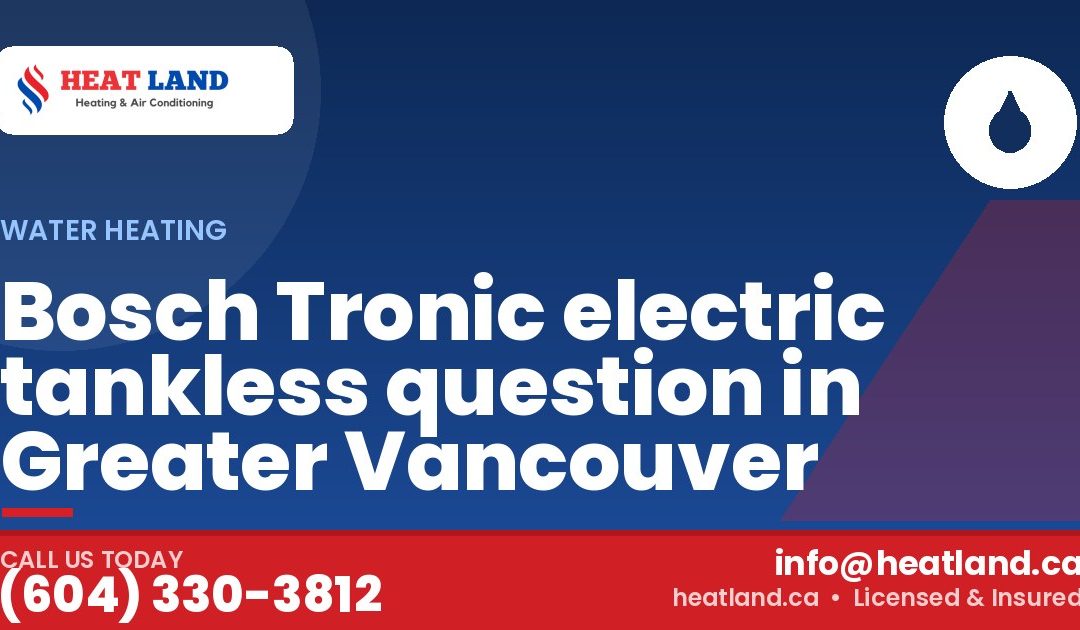 Bosch Tronic electric tankless question in Greater Vancouver — HeatLand Heating & Cooling, licensed HVAC in Greater Vancouver. Call (604) 330-3812.