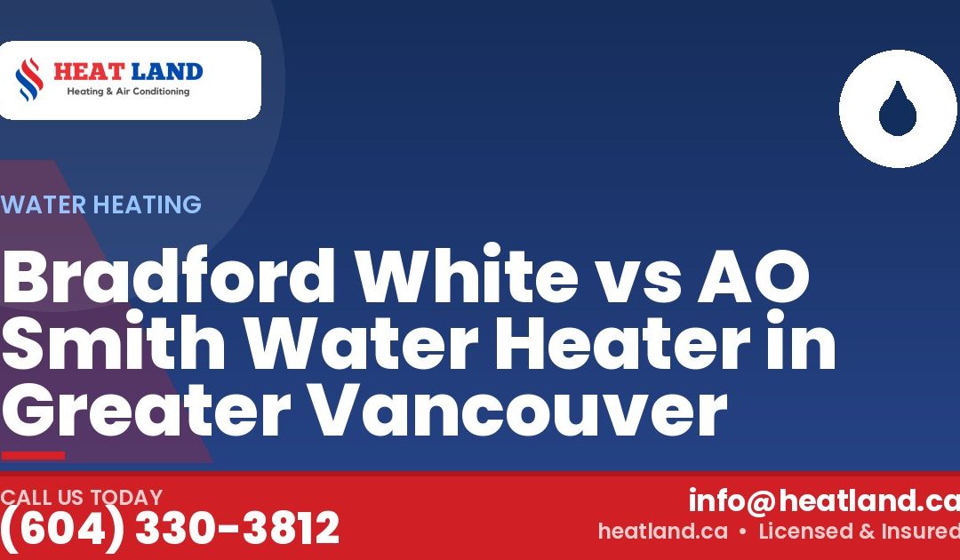 Bradford White vs AO Smith Water Heater in Greater Vancouver — HeatLand Heating & Cooling, licensed HVAC in Greater Vancouver. Call (604) 330-3812.