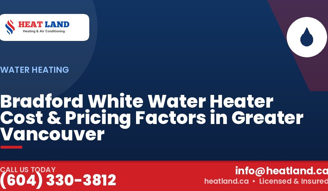 Bradford White Water Heater Cost & Pricing Factors in Greater Vancouver — HeatLand Heating & Cooling, licensed HVAC in Greater Vancouver. Call (604) 330-3812.