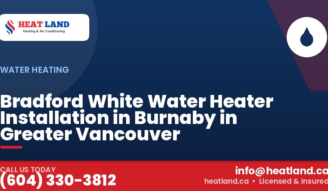 Bradford White Water Heater Installation in Burnaby in Greater Vancouver — HeatLand Heating & Cooling, licensed HVAC in Greater Vancouver. Call (604) 330-3812.