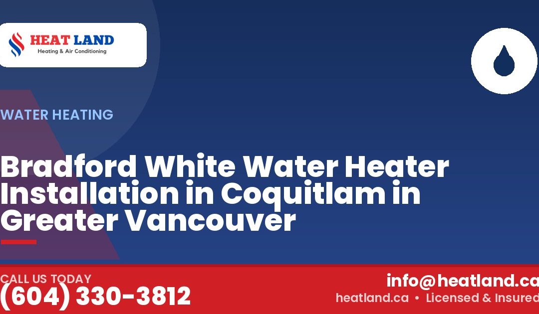 Bradford White Water Heater Installation in Coquitlam in Greater Vancouver — HeatLand Heating & Cooling, licensed HVAC in Greater Vancouver. Call (604) 330-3812.