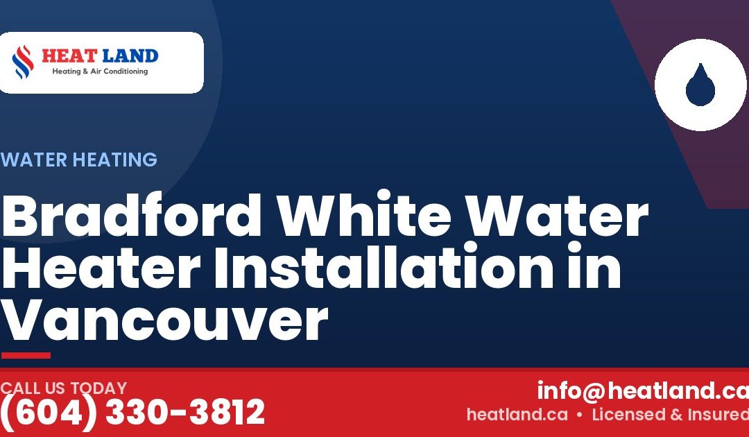 Bradford White Water Heater Installation in Vancouver — HeatLand Heating & Cooling, licensed HVAC in Greater Vancouver. Call (604) 330-3812.