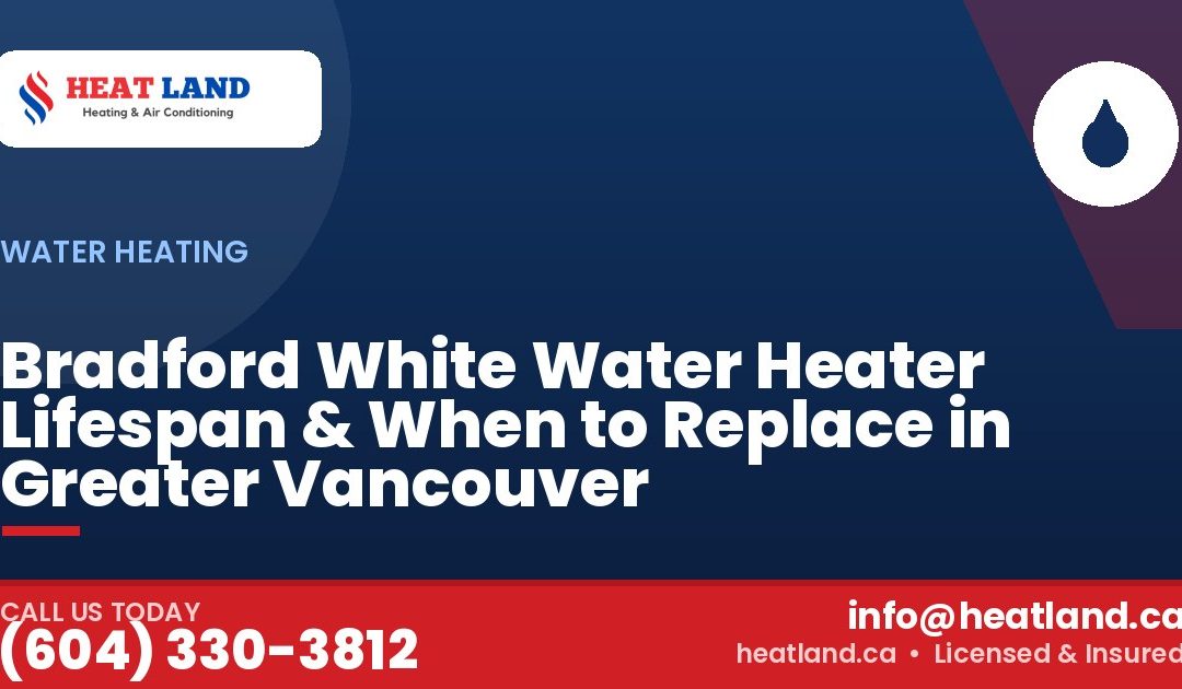 Bradford White Water Heater Lifespan & When to Replace in Greater Vancouver — HeatLand Heating & Cooling, licensed HVAC in Greater Vancouver. Call (604) 330-3812.