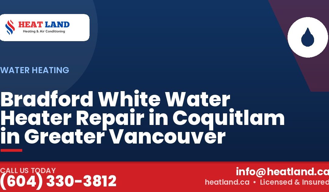 Bradford White Water Heater Repair in Coquitlam in Greater Vancouver — HeatLand Heating & Cooling, licensed HVAC in Greater Vancouver. Call (604) 330-3812.