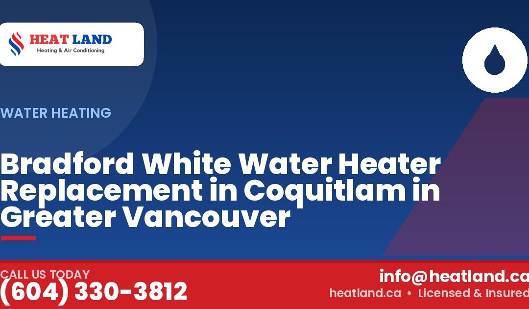 Bradford White Water Heater Replacement in Coquitlam in Greater Vancouver — HeatLand Heating & Cooling, licensed HVAC in Greater Vancouver. Call (604) 330-3812.