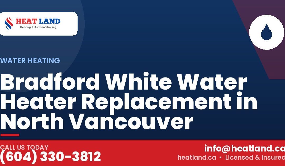 Bradford White Water Heater Replacement in North Vancouver — HeatLand Heating & Cooling, licensed HVAC in Greater Vancouver. Call (604) 330-3812.