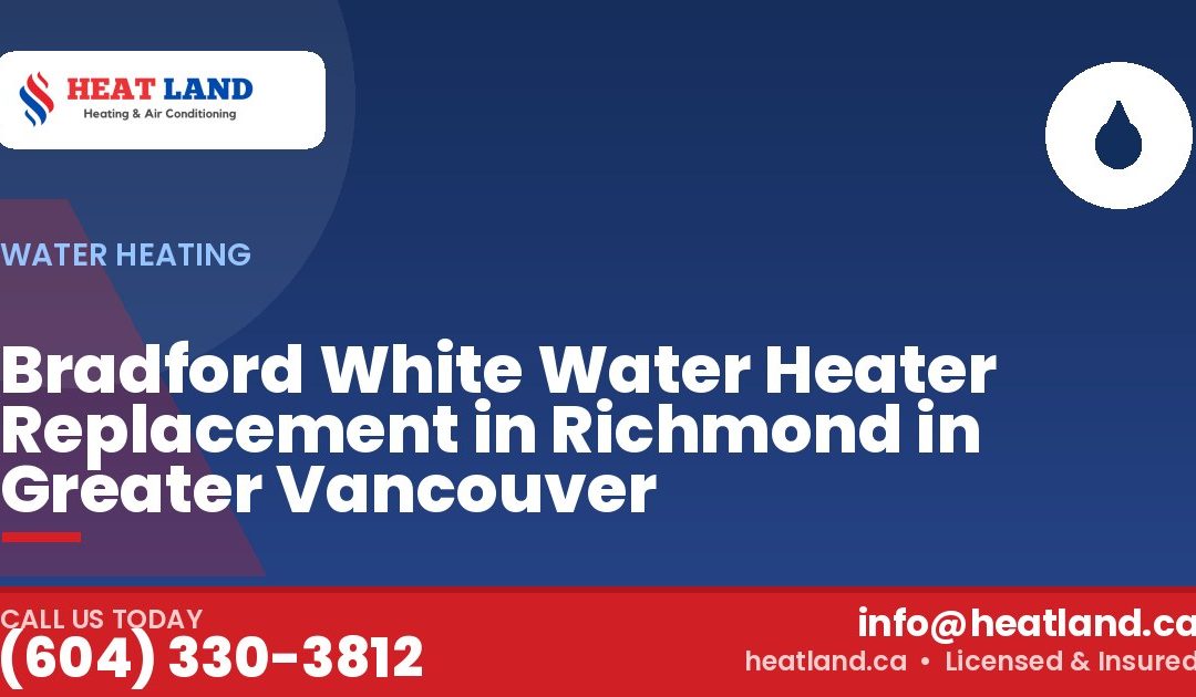 Bradford White Water Heater Replacement in Richmond in Greater Vancouver — HeatLand Heating & Cooling, licensed HVAC in Greater Vancouver. Call (604) 330-3812.