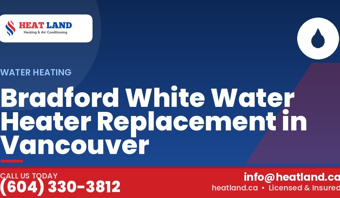 Bradford White Water Heater Replacement in Vancouver — HeatLand Heating & Cooling, licensed HVAC in Greater Vancouver. Call (604) 330-3812.