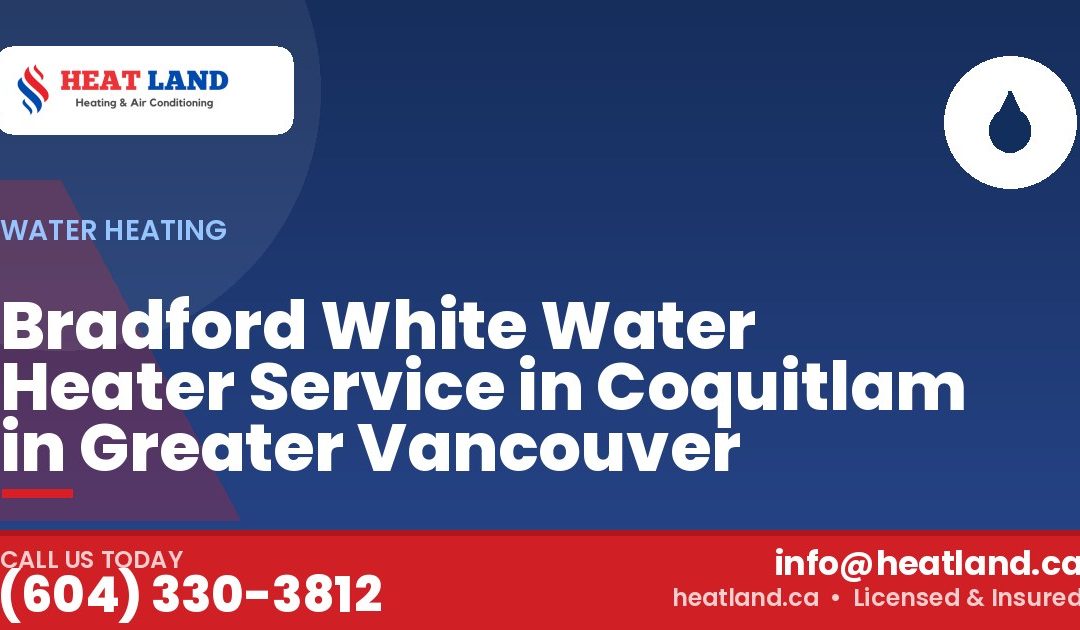 Bradford White Water Heater Service in Coquitlam in Greater Vancouver — HeatLand Heating & Cooling, licensed HVAC in Greater Vancouver. Call (604) 330-3812.
