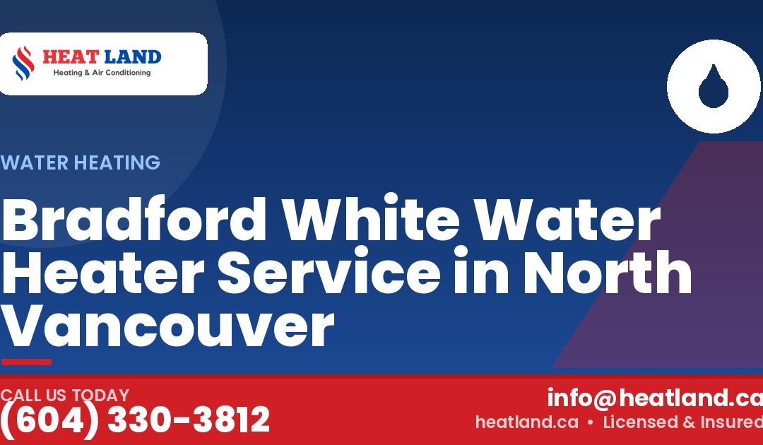 Bradford White Water Heater Service in North Vancouver — HeatLand Heating & Cooling, licensed HVAC in Greater Vancouver. Call (604) 330-3812.
