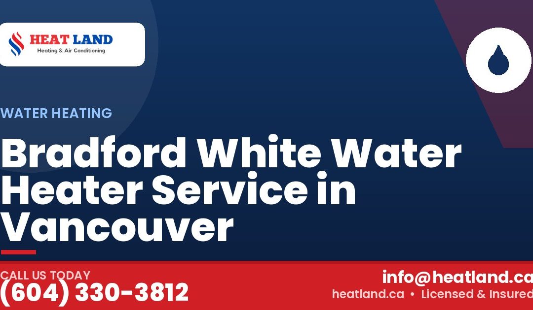 Bradford White Water Heater Service in Vancouver — HeatLand Heating & Cooling, licensed HVAC in Greater Vancouver. Call (604) 330-3812.