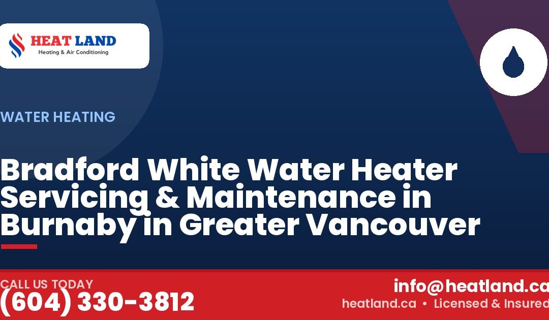 Bradford White Water Heater Servicing & Maintenance in Burnaby in Greater Vancouver — HeatLand Heating & Cooling, licensed HVAC in Greater Vancouver. Call (604) 330-3812.